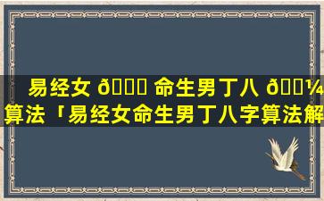 易经女 🐞 命生男丁八 🐼 字算法「易经女命生男丁八字算法解析」